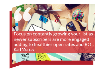 Marketing goals: Focus on growing your list all of the time as newer subscribers are more engaged adding to healthier open rates and ROI. Karl Murray  Marketing goals: Focus on growing your list all of the time as newer subscribers are more engaged adding to healthier open rates and ROI. Karl Murray