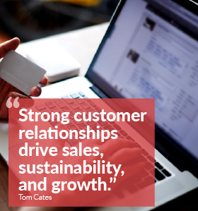 “Strong customer relationships drive sales, sustainability, and growth.” Tom Cates “Strong customer relationships drive sales, sustainability, and growth.” Tom Cates